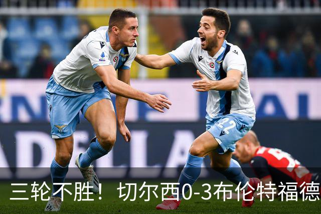 三轮不胜！切尔西0-3布伦特福德先赛掉第七 蓝军连续21场联赛丢球