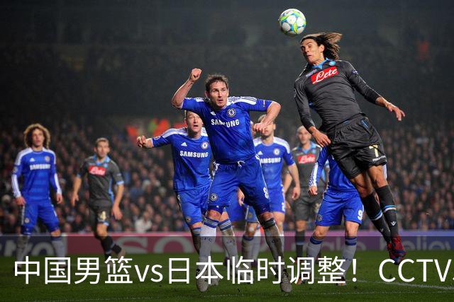 中国男篮vs日本临时调整！CCTV5不直播，暗藏三个信号，三分16中4是隐患