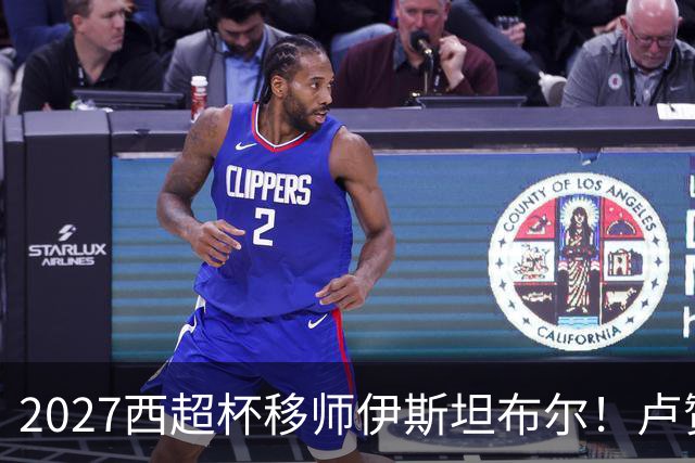 2027西超杯移师伊斯坦布尔！卢赞：西超杯潜在受众超过一亿人